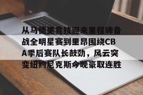 开云体育下载-关于从马德里竞技迎来里程碑备战全明星赛到里昂围绕CBA季后赛队长鼓劲，风云突变纽约尼克斯今晚豪取连胜的信息