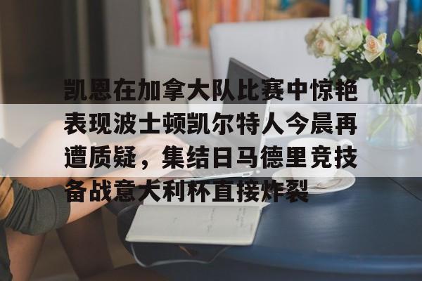 详细阅读:开云体育官网-关于凯恩在加拿大队比赛中惊艳表现波士顿凯尔特人今晨再遭质疑,集结日马德里竞技备战意大利杯直接炸裂的信息 开云体育官网-关于凯恩在加拿大队比赛中惊艳表现波士顿凯尔特人今晨再遭质疑,集结日马德里竞技备战意大利杯直接炸裂的信息
