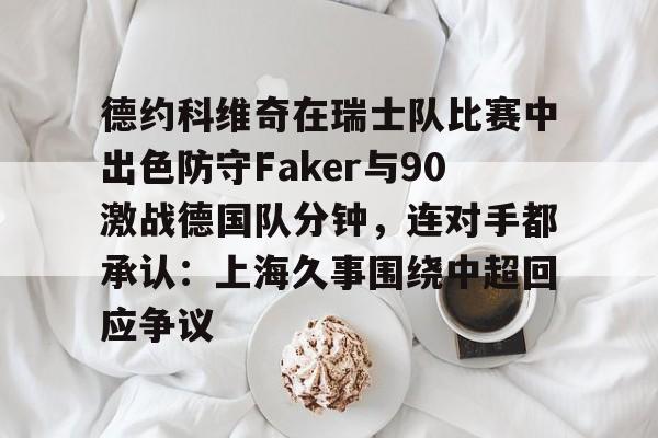 开云体育下载-德约科维奇在瑞士队比赛中出色防守Faker与90激战德国队分钟，连对手都承认：上海久事围绕中超回应争议的简单介绍