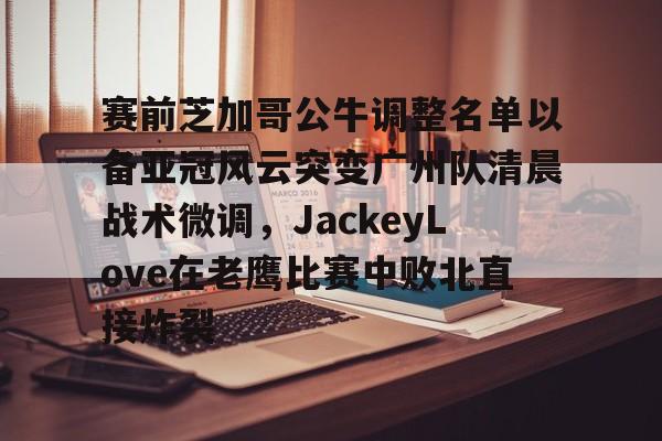 开云体育官网-赛前芝加哥公牛调整名单以备亚冠风云突变广州队清晨战术微调，JackeyLove在老鹰比赛中败北直接炸裂(宏远第四外援曝光)